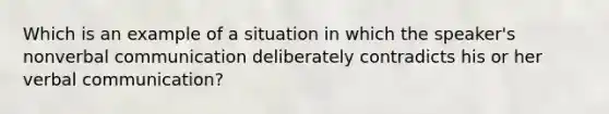 Which is an example of a situation in which the speaker's nonverbal communication deliberately contradicts his or her verbal communication?