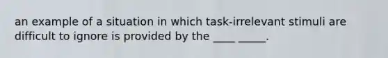 an example of a situation in which task-irrelevant stimuli are difficult to ignore is provided by the ____ _____.