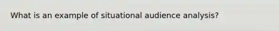 What is an example of situational audience analysis?