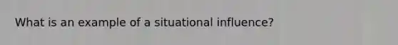 What is an example of a situational influence?