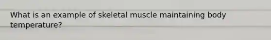 What is an example of skeletal muscle maintaining body temperature?