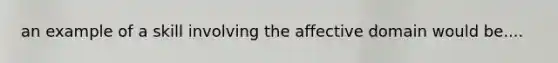 an example of a skill involving the affective domain would be....