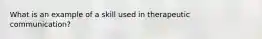 What is an example of a skill used in therapeutic communication?