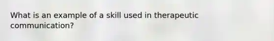 What is an example of a skill used in therapeutic communication?