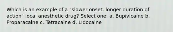 Which is an example of a "slower onset, longer duration of action" local anesthetic drug? Select one: a. Bupivicaine b. Proparacaine c. Tetracaine d. Lidocaine