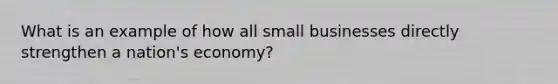 What is an example of how all small businesses directly strengthen a nation's economy?