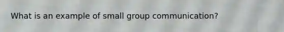 What is an example of small group communication?