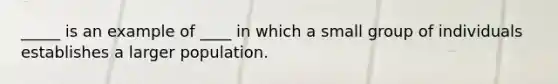 _____ is an example of ____ in which a small group of individuals establishes a larger population.