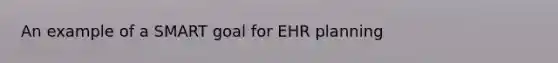 An example of a SMART goal for EHR planning