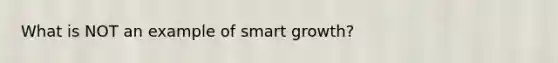 What is NOT an example of smart growth?