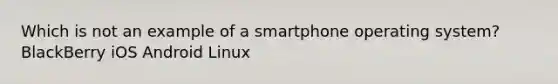 Which is not an example of a smartphone operating system? BlackBerry iOS Android Linux