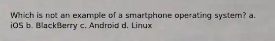 Which is not an example of a smartphone operating system? a. iOS b. BlackBerry c. Android d. Linux