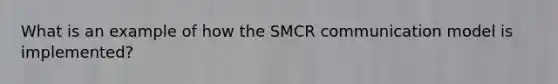 What is an example of how the SMCR communication model is implemented?