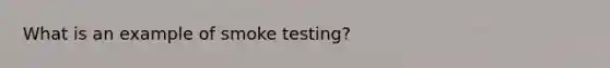 What is an example of smoke testing?