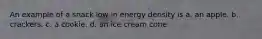 An example of a snack low in energy density is a. an apple. b. crackers. c. a cookie. d. an ice cream cone