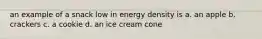 an example of a snack low in energy density is a. an apple b. crackers c. a cookie d. an ice cream cone