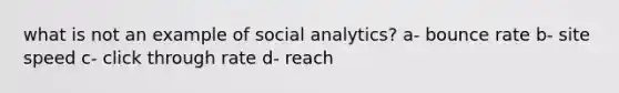 what is not an example of social analytics? a- bounce rate b- site speed c- click through rate d- reach