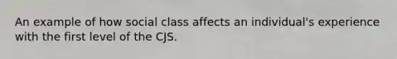 An example of how social class affects an individual's experience with the first level of the CJS.