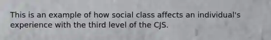 This is an example of how social class affects an individual's experience with the third level of the CJS.