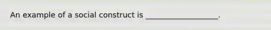 An example of a social construct is ___________________.