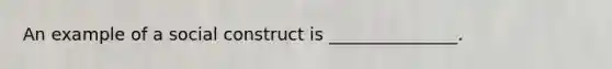 An example of a social construct is _______________.