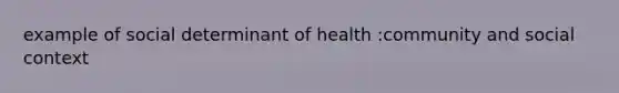 example of social determinant of health :community and social context