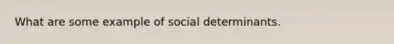 What are some example of social determinants.