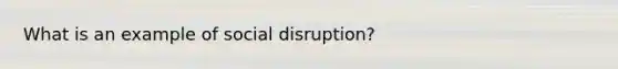 What is an example of social disruption?