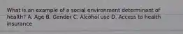 What is an example of a social environment determinant of health? A. Age B. Gender C. Alcohol use D. Access to health insurance