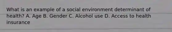 What is an example of a social environment determinant of health? A. Age B. Gender C. Alcohol use D. Access to health insurance