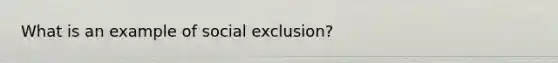 What is an example of social exclusion?