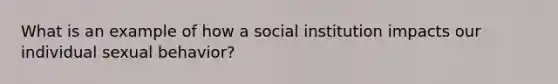 What is an example of how a social institution impacts our individual sexual behavior?