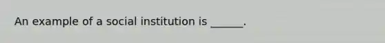 An example of a social institution is ______.