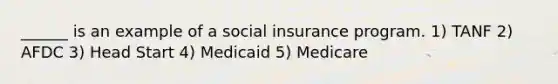 ______ is an example of a social insurance program. 1) TANF 2) AFDC 3) Head Start 4) Medicaid 5) Medicare