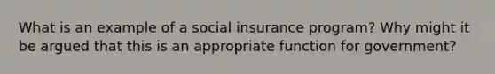 What is an example of a <a href='https://www.questionai.com/knowledge/kZPQp1cUIK-social-insurance' class='anchor-knowledge'>social insurance</a> program? Why might it be argued that this is an appropriate function for government?