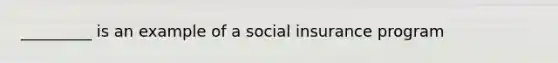 _________ is an example of a social insurance program