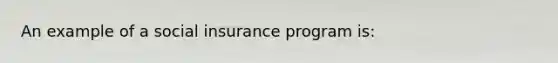 An example of a social insurance program is: