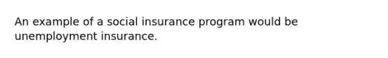 An example of a social insurance program would be unemployment insurance.