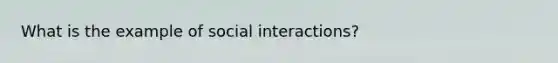 What is the example of social interactions?