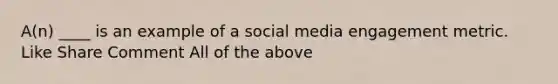 A(n) ____ is an example of a social media engagement metric. Like Share Comment All of the above