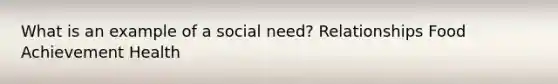 What is an example of a social need? Relationships Food Achievement Health