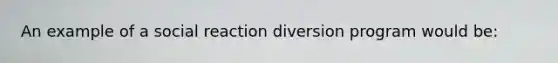 An example of a social reaction diversion program would be: