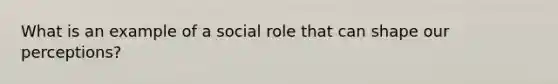 What is an example of a social role that can shape our perceptions?