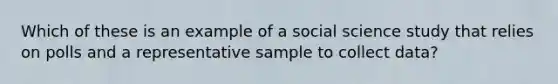 Which of these is an example of a social science study that relies on polls and a representative sample to collect data?