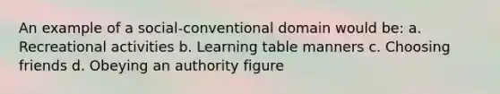 An example of a social-conventional domain would be: a. Recreational activities b. Learning table manners c. Choosing friends d. Obeying an authority figure