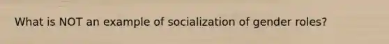 What is NOT an example of socialization of gender roles?