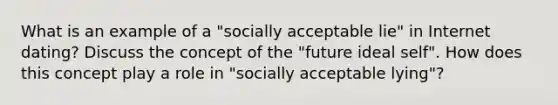 What is an example of a "socially acceptable lie" in Internet dating? Discuss the concept of the "future ideal self". How does this concept play a role in "socially acceptable lying"?