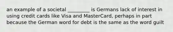 an example of a societal _________ is Germans lack of interest in using credit cards like Visa and MasterCard, perhaps in part because the German word for debt is the same as the word guilt