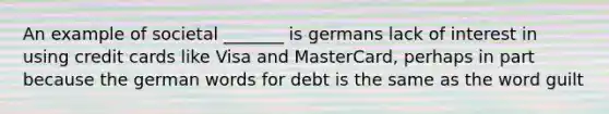 An example of societal _______ is germans lack of interest in using credit cards like Visa and MasterCard, perhaps in part because the german words for debt is the same as the word guilt