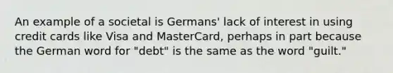 An example of a societal is Germans' lack of interest in using credit cards like Visa and MasterCard, perhaps in part because the German word for "debt" is the same as the word "guilt."